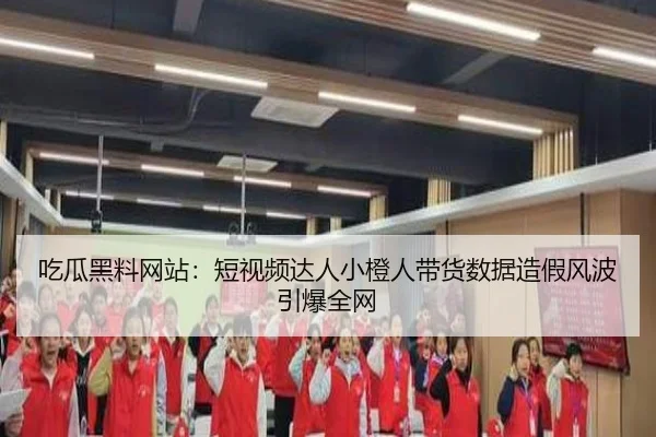 吃瓜黑料网站：短视频达人小橙人带货数据造假风波引爆全网